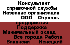 Консультант справочной службы › Название организации ­ Beeper, ООО › Отрасль предприятия ­ Поддержка › Минимальный оклад ­ 12 000 - Все города Работа » Вакансии   . Ненецкий АО